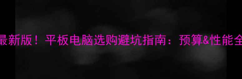 图片 🔥最新版！平板电脑选购避坑指南：预算&性能全💡