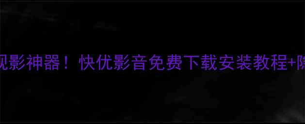 图片 🔥最新电脑观影神器！快优影音免费下载安装教程+隐藏功能大💡