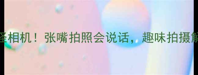 图片 🔥最火的搞怪相机！张嘴拍照会说话，趣味拍摄解锁N种玩法2