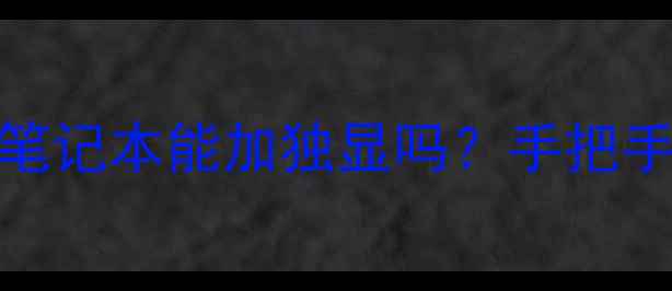 图片 🔥有集成显卡的游戏本笔记本能加独显吗？手把手教你DIY升级全攻略✅2