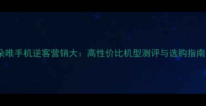 图片 🔥朵唯手机逆客营销大：高性价比机型测评与选购指南💡2