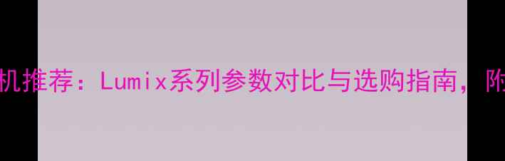 图片 🔥松下4K相机推荐：Lumix系列参数对比与选购指南，附真实样张！