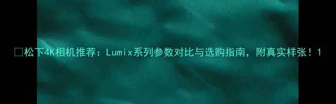 图片 🔥松下4K相机推荐：Lumix系列参数对比与选购指南，附真实样张！1