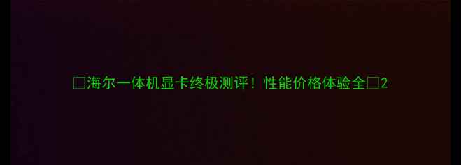 图片 🔥海尔一体机显卡终极测评！性能价格体验全💥2