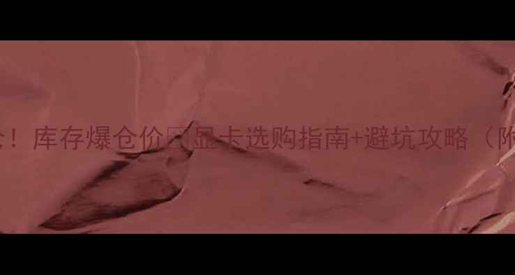图片 🔥淘宝显卡大清仓！库存爆仓价💥显卡选购指南+避坑攻略（附低价型号清单）1