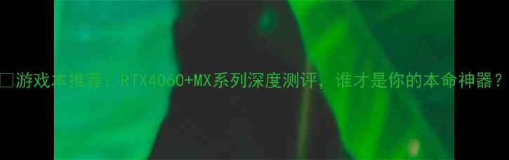 图片 🔥游戏本推荐：RTX4060+MX系列深度测评，谁才是你的本命神器？