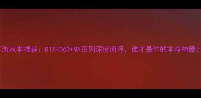 图片 🔥游戏本推荐：RTX4060+MX系列深度测评，谁才是你的本命神器？1