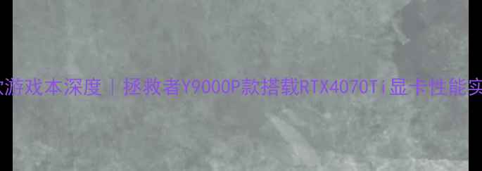 图片 🔥爆款游戏本深度｜拯救者Y9000P款搭载RTX4070Ti显卡性能实测！2