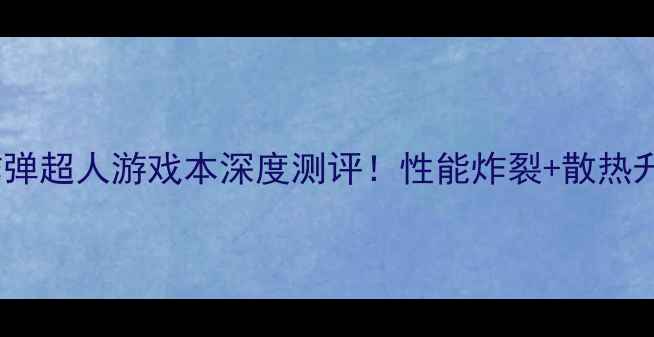 图片 🔥爆款电脑推荐：炸弹超人游戏本深度测评！性能炸裂+散热升级，电竞党必入？2