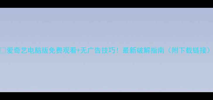 图片 🔥爱奇艺电脑版免费观看+无广告技巧！最新破解指南（附下载链接）