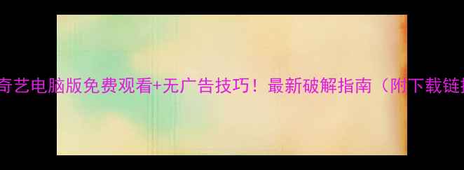 图片 🔥爱奇艺电脑版免费观看+无广告技巧！最新破解指南（附下载链接）1
