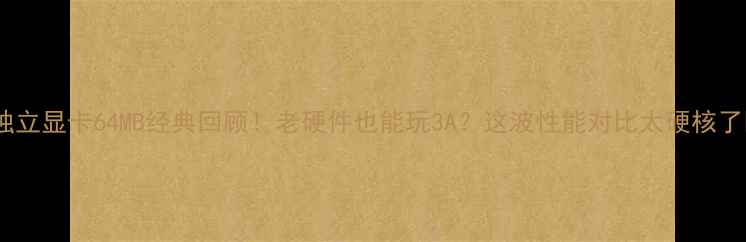 图片 🔥独立显卡64MB经典回顾！老硬件也能玩3A？这波性能对比太硬核了🔥2