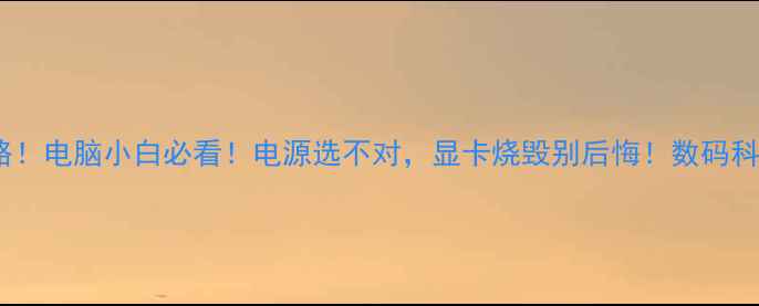 图片 🔥独立显卡供电全攻略！电脑小白必看！电源选不对，显卡烧毁别后悔！数码科普电脑硬件显卡选购2