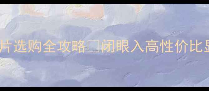 图片 🔥独立显卡芯片选购全攻略✅闭眼入高性价比显卡避坑指南1