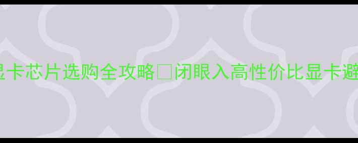 图片 🔥独立显卡芯片选购全攻略✅闭眼入高性价比显卡避坑指南2