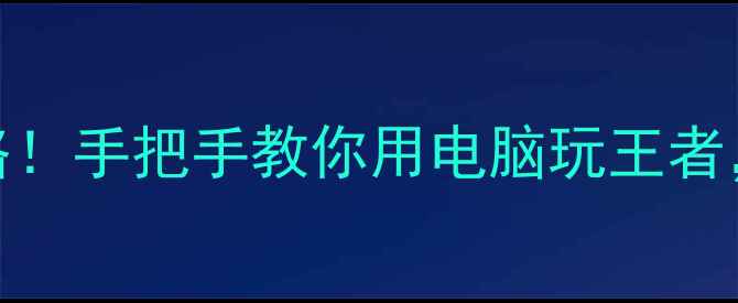 图片 🔥王者荣耀电脑版下载攻略！手把手教你用电脑玩王者，高配低配都能流畅运行🔥