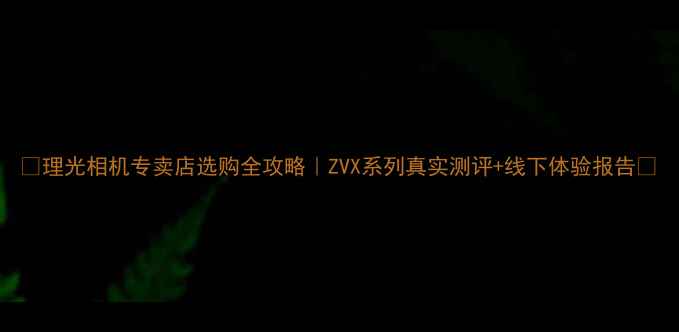 图片 🔥理光相机专卖店选购全攻略｜ZVX系列真实测评+线下体验报告📸