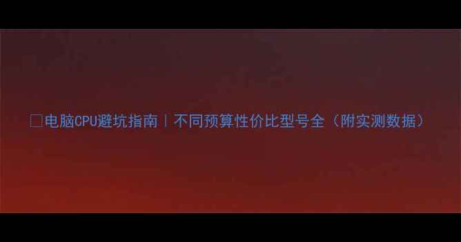 图片 🔥电脑CPU避坑指南｜不同预算性价比型号全（附实测数据）