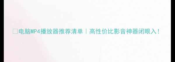 图片 🔥电脑MP4播放器推荐清单｜高性价比影音神器闭眼入！