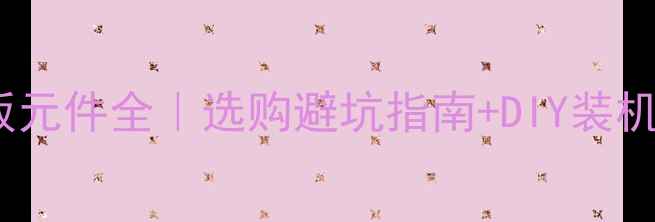 图片 🔥电脑主板元件全｜选购避坑指南+DIY装机必备清单1