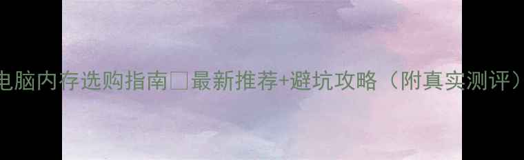 图片 🔥电脑内存选购指南✅最新推荐+避坑攻略（附真实测评）🔥