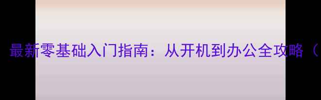 图片 🔥电脑小白必看！最新零基础入门指南：从开机到办公全攻略（附免费资源包）1