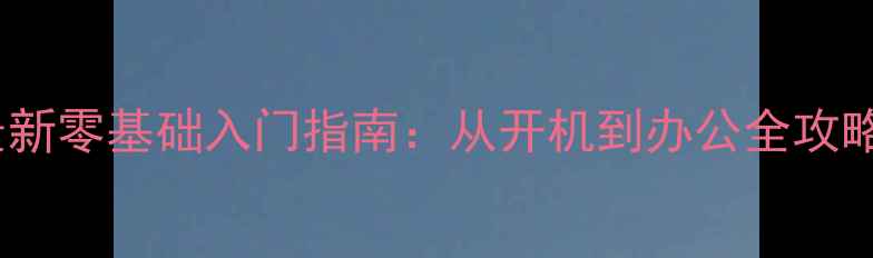 图片 🔥电脑小白必看！最新零基础入门指南：从开机到办公全攻略（附免费资源包）2