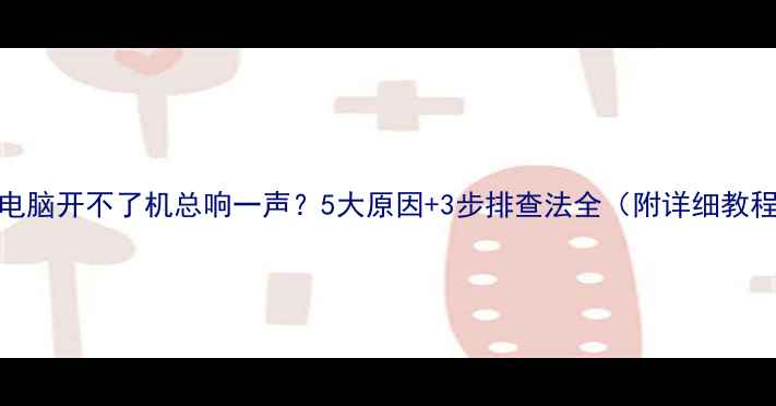 图片 🔥电脑开不了机总响一声？5大原因+3步排查法全（附详细教程）