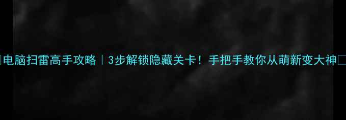 图片 🔥电脑扫雷高手攻略｜3步解锁隐藏关卡！手把手教你从萌新变大神🔥2