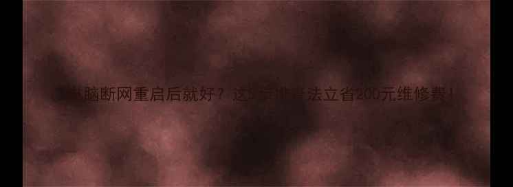 图片 🔥电脑断网重启后就好？这5步排查法立省200元维修费！