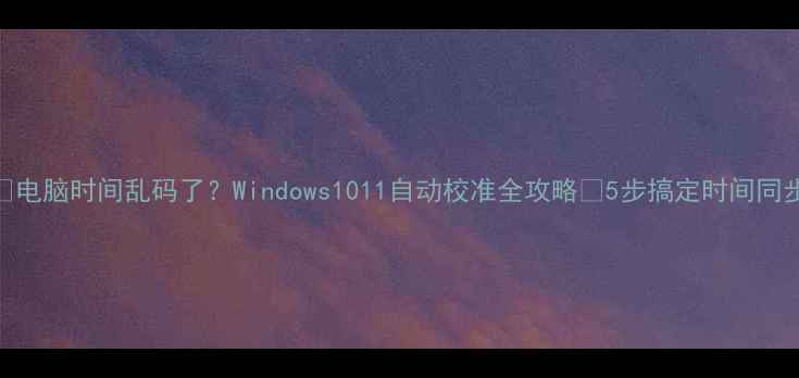 图片 🔥电脑时间乱码了？Windows1011自动校准全攻略✅5步搞定时间同步