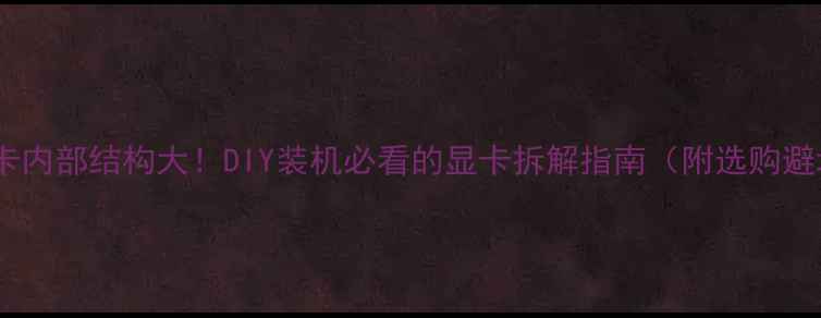 电脑显卡内部结构大DIY装机必看的显卡拆解指南附选购避坑清单