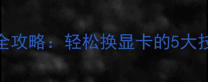 图片 🔥电脑显卡升级全攻略：轻松换显卡的5大技巧与性价比方案