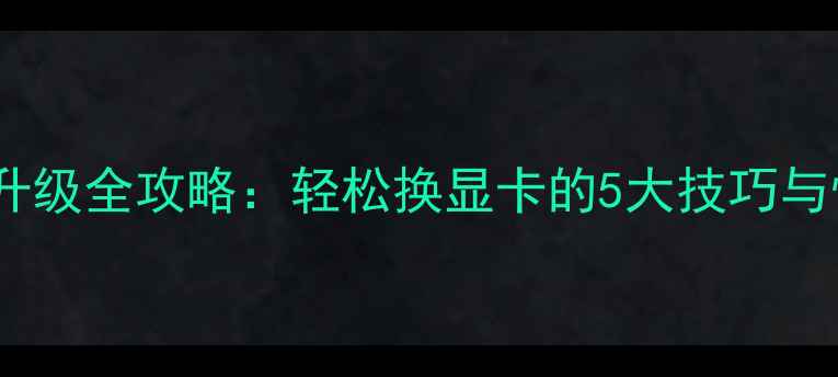 图片 🔥电脑显卡升级全攻略：轻松换显卡的5大技巧与性价比方案2