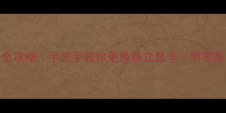 图片 🔥电脑显卡升级全攻略｜手把手教你更换独立显卡（附零基础避坑指南）💻