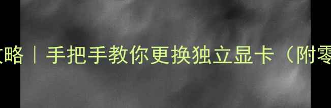 图片 🔥电脑显卡升级全攻略｜手把手教你更换独立显卡（附零基础避坑指南）💻1