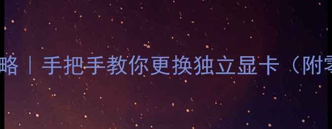 图片 🔥电脑显卡升级全攻略｜手把手教你更换独立显卡（附零基础避坑指南）💻2