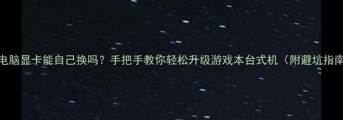 图片 🔥电脑显卡能自己换吗？手把手教你轻松升级游戏本台式机（附避坑指南）