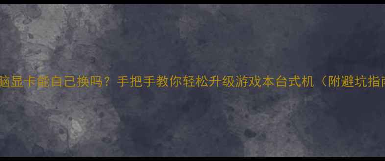 图片 🔥电脑显卡能自己换吗？手把手教你轻松升级游戏本台式机（附避坑指南）1