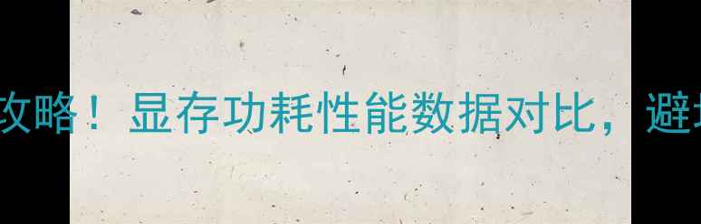 图片 🔥电脑显卡选购全攻略！显存功耗性能数据对比，避坑指南+性价比推荐