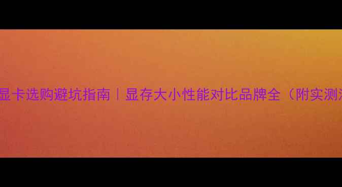 图片 🔥电脑显卡选购避坑指南｜显存大小性能对比品牌全（附实测清单）2