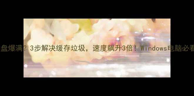 图片 🔥电脑暂存盘爆满？3步解决缓存垃圾，速度飙升3倍！Windows电脑必看清理指南1