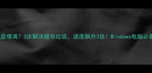 图片 🔥电脑暂存盘爆满？3步解决缓存垃圾，速度飙升3倍！Windows电脑必看清理指南2