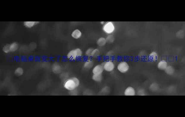 图片 🔥电脑桌面变大了怎么恢复？手把手教你3步还原！🖥️1