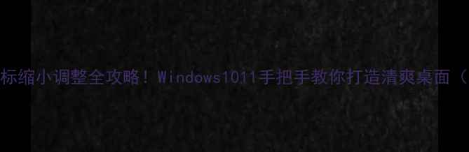 图片 🔥电脑桌面图标缩小调整全攻略！Windows1011手把手教你打造清爽桌面（附美化技巧）