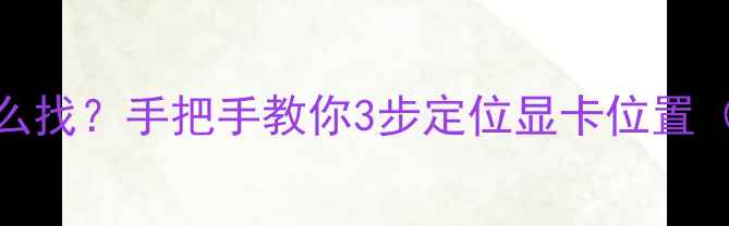 图片 🔥电脑独显怎么找？手把手教你3步定位显卡位置（附图文教程）