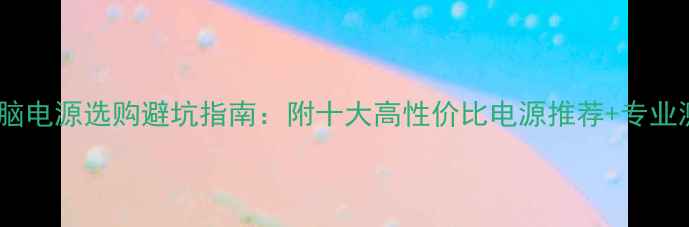 图片 🔥电脑电源选购避坑指南：附十大高性价比电源推荐+专业测评2