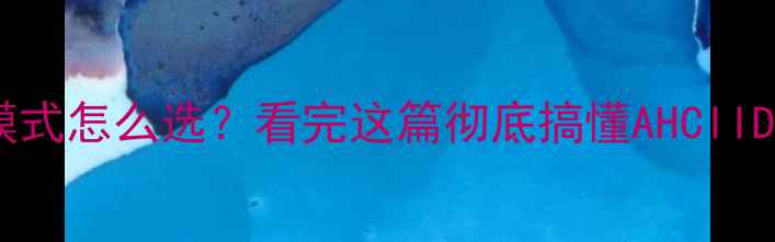 图片 🔥电脑硬盘模式怎么选？看完这篇彻底搞懂AHCIIDERAID区别💻