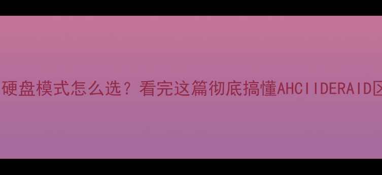 图片 🔥电脑硬盘模式怎么选？看完这篇彻底搞懂AHCIIDERAID区别💻2
