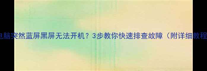 图片 🔥电脑突然蓝屏黑屏无法开机？3步教你快速排查故障（附详细教程）1